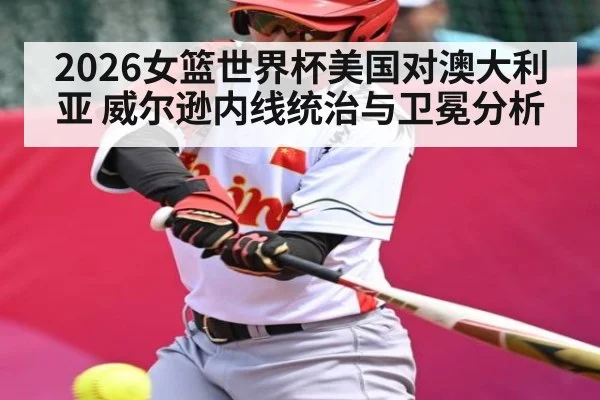 2026女篮世界杯美国对澳大利亚 威尔逊内线统治与卫冕分析（PG）