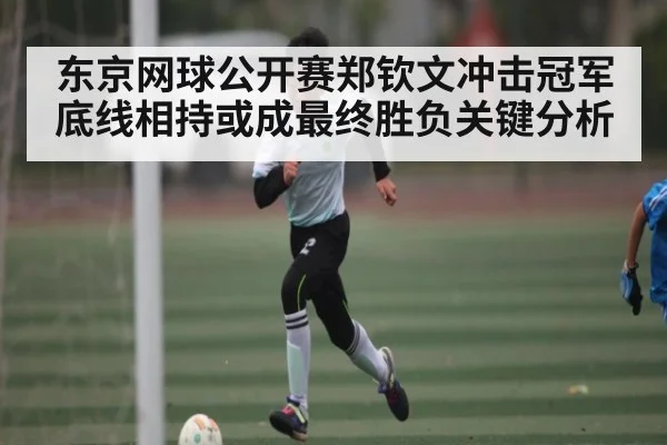 东京网球公开赛郑钦文冲击冠军 底线相持或成最终胜负关键分析（PG）
