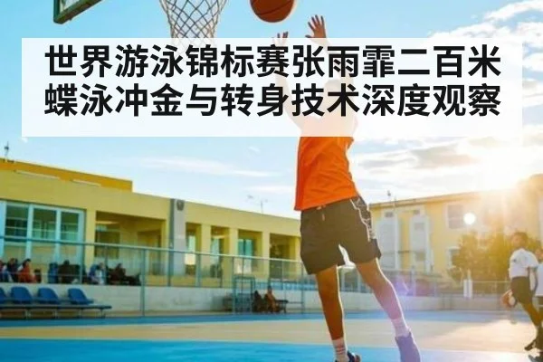 世界游泳锦标赛张雨霏二百米蝶泳冲金与转身技术深度观察