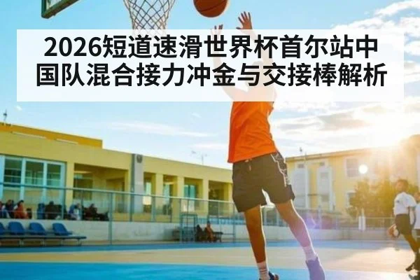 2026短道速滑世界杯首尔站中国队混合接力冲金与交接棒解析